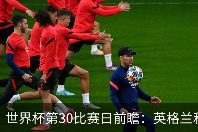 世界杯第30比赛日前瞻：英格兰和挪威鏖战边路，阿根廷要提升强度