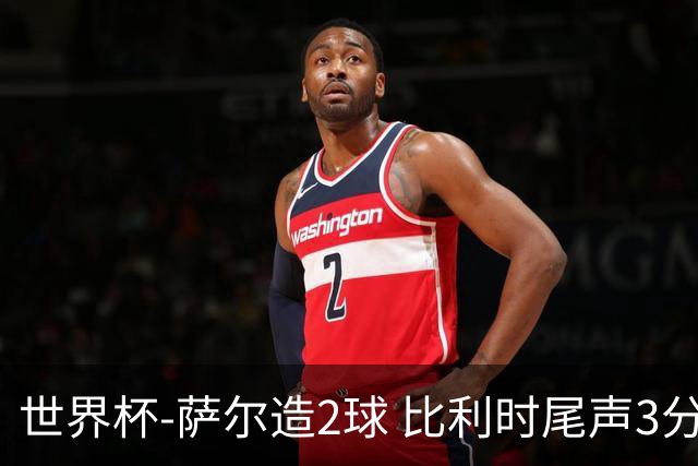 世界杯-萨尔造2球 比利时尾声3分2球2-2塞内加尔进加时