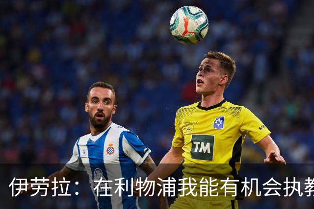 伊劳拉：在利物浦我能有机会执教顶级球员，有机会为冠军而战