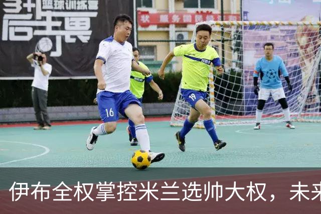 伊布全权掌控米兰选帅大权，未来之路将如何走？