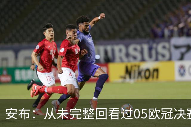 安布：从未完整回看过05欧冠决赛，07年虽复仇了 但遗憾无法抹去