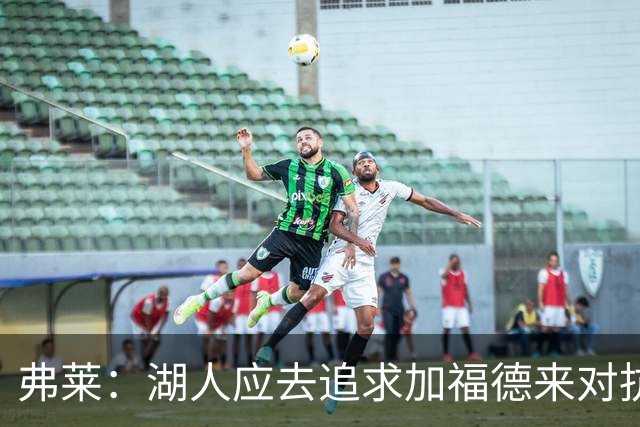 弗莱：湖人应去追求加福德来对抗文班亚马和约基奇 而不是杜伦