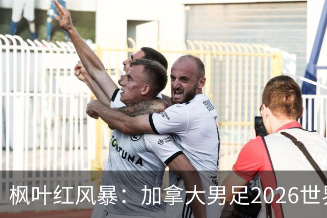 枫叶红风暴：加拿大男足2026世界杯追梦之旅
