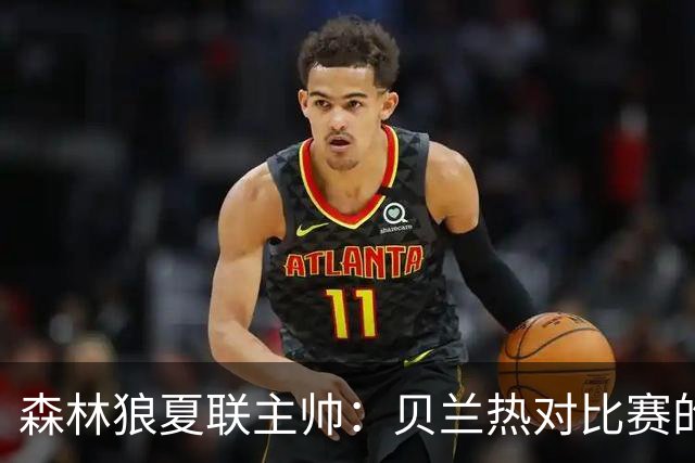 森林狼夏联主帅：贝兰热对比赛的理解提升很大 终结能力也在提高