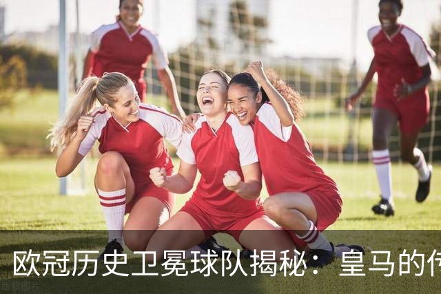 欧冠历史卫冕球队揭秘：皇马的传奇与巴黎的新篇章