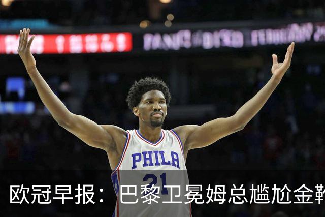 欧冠早报：巴黎卫冕姆总尴尬金靴 阿森纳赛季不败丢冠
