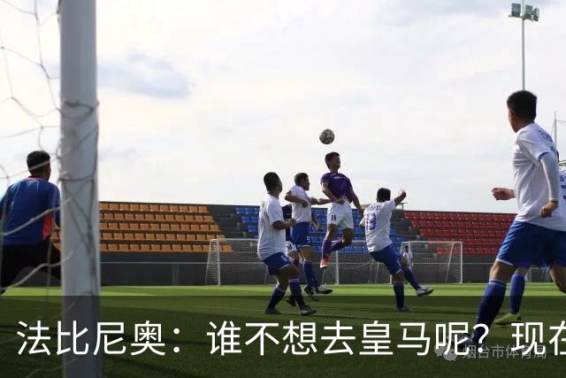 法比尼奥：谁不想去皇马呢？现在我有时间去思考并与经纪人沟通了