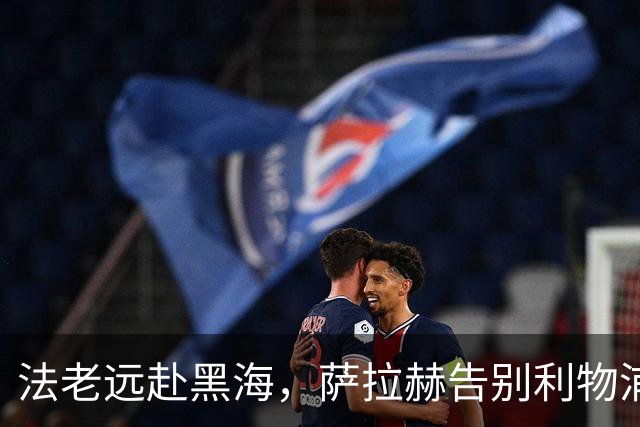 法老远赴黑海，萨拉赫告别利物浦，两年合约登陆土超特拉布宗体育
