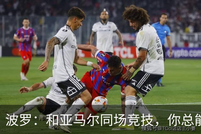 波罗：和亚马尔同场竞技，你总能见识到他难以置信的表现