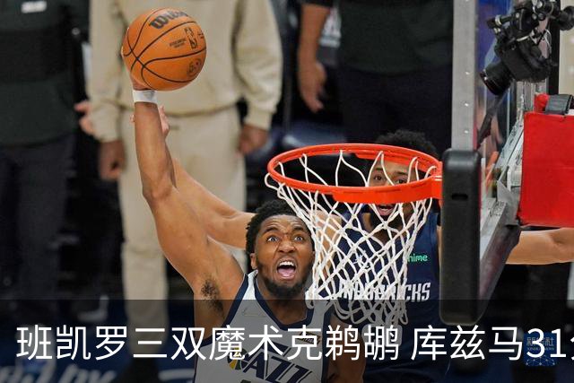 班凯罗三双魔术克鹈鹕 库兹马31分奇才胜国王