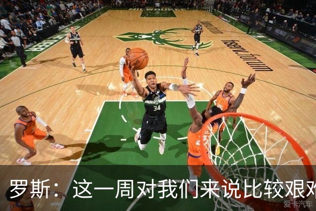 罗斯：这一周对我们来说比较艰难，特别强调技战术、精神态度