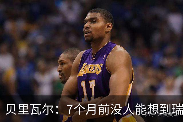 贝里瓦尔：7个月前没人能想到瑞典能来到这里，为全队感到自豪