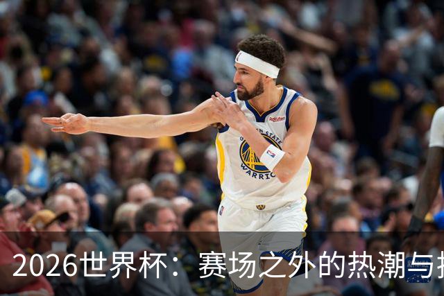 2026世界杯：赛场之外的热潮与挑战