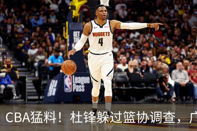 CBA猛料！杜锋躲过篮协调查，广东心仪外援加盟广州，北控签约NBA后卫