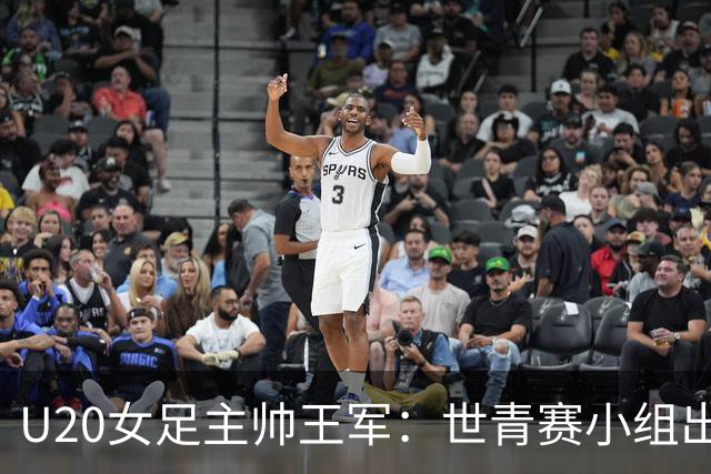 U20女足主帅王军：世青赛小组出线是首要目标，会全力冲击8强